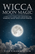 Wicca Moon Magic: A Wiccan's Guide and Grimoire for Working Magic with Lunar Energies