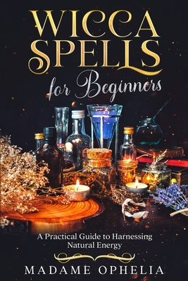 Wicca Spells for Beginners: A Practical Guide to Harnessing Natural Energy - Ophelia, Madame