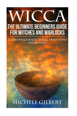 Wicca: The Ultimate Beginners Guide For Witches and Warlocks: Learn Wicca Magic Spells, Traditions and Rituals - Gilbert, Michele
