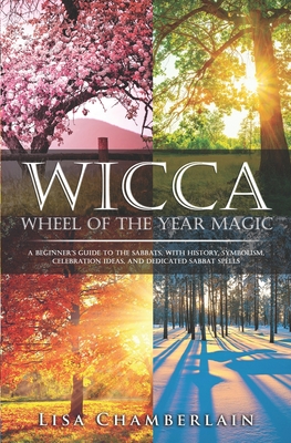 Wicca Wheel of the Year Magic: A Beginner's Guide to the Sabbats, with History, Symbolism, Celebration Ideas, and Dedicated Sabbat Spells - Chamberlain, Lisa