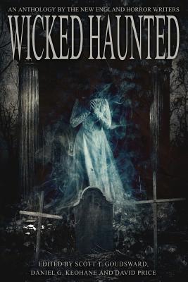 Wicked Haunted: An Anthology of the New England Horror Writers - Keohane, Daniel G (Editor), and Price, David (Editor), and Goudsward, Scott T