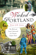 Wicked Portland: The Wild and Lusty Underworld of a Frontier Seaport Town