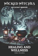 Wicked Witches Witchcraft Grimoire: Healing and Wellness: 66 Full Spells and Rituals for Healing and Wellness