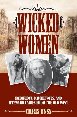 Wicked Women: Notorious, Mischievous, and Wayward Ladies from the Old West - Enss, Chris