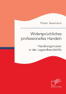 Widerspruchliches Professionelles Handeln. Handlungsmuster in Der Jugendberufshilfe