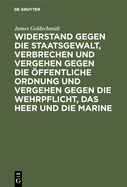 Widerstand Gegen Die Staatsgewalt, Verbrechen Und Vergehen Gegen Die ffentliche Ordnung Und Vergehen Gegen Die Wehrpflicht, Das Heer Und Die Marine: Im Vorentwurf Zu Einem Deutschen Strafgesetzbuch