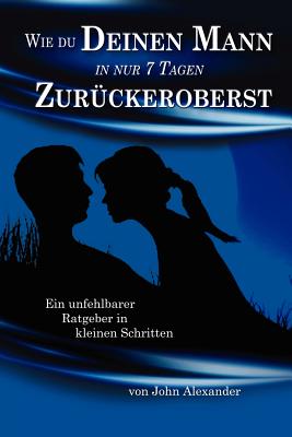 Wie Du Deinen Mann in Nur 7 Tagen Zuruckeroberst - Alexander, John, MD