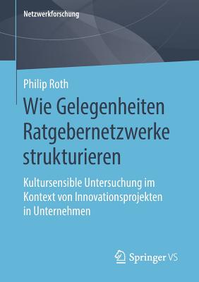 Wie Gelegenheiten Ratgebernetzwerke Strukturieren: Kultursensible Untersuchung Im Kontext Von Innovationsprojekten in Unternehmen - Roth, Philip