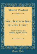 Wie Gertrud Ihre Kinder Lehrt: Bearbeitet Und Mit Erluterungen Versehen (Classic Reprint)