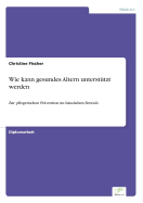 Wie kann gesundes Altern unterst?tzt werden: Zur pflegerischen Pr?vention im h?uslichen Bereich