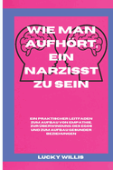 Wie man aufhrt, ein Narzisst zu sein: Ein praktischer Leitfaden zum Aufbau von Empathie, zur ?berwindung des Egos und zum Aufbau gesunder Beziehungen.