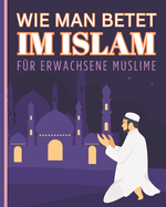 Wie man betet im Islam f?r erwachsene Muslime: Anleitung zum Erlernen der Praxis des islamischen Gebets f?r neue erwachsene und jugendliche Muslime