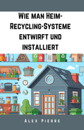 Wie man Heim-Recycling-Systeme entwirft und installiert: Ein DIY-Leitfaden fr nachhaltiges Leben, um Abfall zu reduzieren, Geld zu sparen und ein umweltfreundliches Zuhause zu schaffen