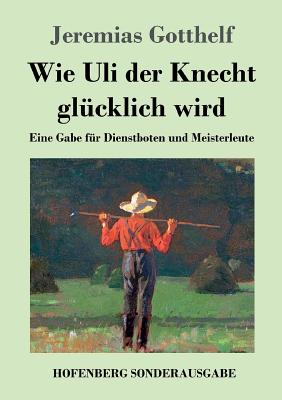 Wie Uli der Knecht glcklich wird: Eine Gabe fr Dienstboten und Meisterleute - Gotthelf, Jeremias