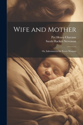 Wife and Mother: Or, Information for Every Woman - Chavasse, Pye Henry, and Stevenson, Sarah Hackett