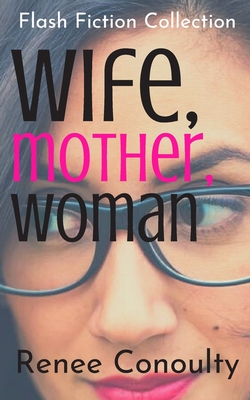 Wife, Mother, Woman: A Flash Fiction Collection - Conoulty, Renee