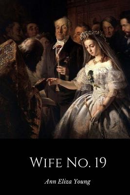 Wife No. 19: The Story of a Life in Bondage, Being a Complete Expos of Mormonism, and Revealing the Sorrows, Sacrifices and Sufferings of Women in Polygamy - Young, Ann Eliza