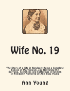 Wife No. 19: The Story of a Life in Bondage: Being a Complete Expose of Mormonism, and Revealing the Sorrows, Sacrifices and Sufferings of Women in Polygamy Authored by Ann Eliza Young