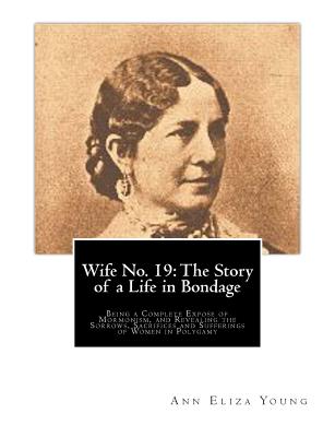 Wife No. 19: The Story of a Life in Bondage: Being a Complete Expose of Mormonism, and Revealing the Sorrows, Sacrifices and Sufferings of Women in Polygamy - Young, Ann Eliza