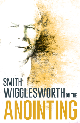 Wigglesworth on the Anointing - Wigglesworth, Smith