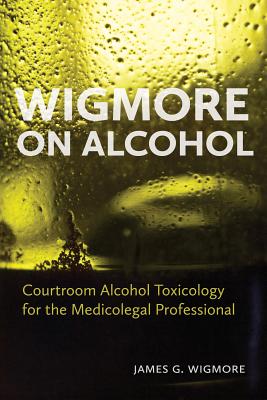 Wigmore on Alcohol: Courtroom Alcohol Toxicology for the Medicolegal Professional - Wigmore, James G