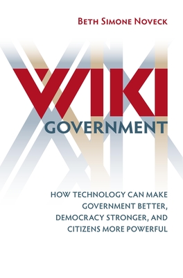 Wiki Government: How Technology Can Make Government Better, Democracy Stronger, and Citizens More Powerful - Noveck, Beth Simone