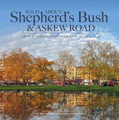Wild About Shepherd's Bush & Askew Road: From Market Gardens to Busy Metropolis - Wilson, Andrew, and MacMillan, Caroline (Introduction by)