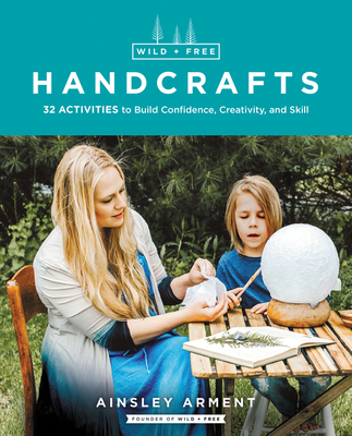 Wild and Free Handcrafts: 32 Activities to Build Confidence, Creativity, and Skill - Arment, Ainsley