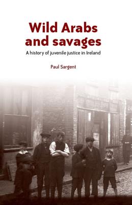 Wild Arabs and Savages: A History of Juvenile Justice in Ireland - Sargent, Paul