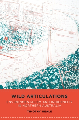 Wild Articulations: Environmentalism and Indigeneity in Northern Australia - Neale, Timothy