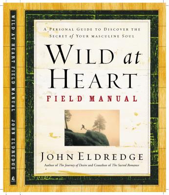 Wild at Heart Field Manual: A Personal Guide to Discover the Secret of Your Masculine Soul - Eldredge, John
