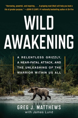 Wild Awakening: A Relentless Grizzly, a Near-Fatal Attack, and the Unleashing of the Warrior Within Us All - Matthews, Greg J, and Lund, James
