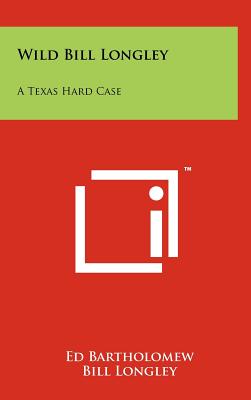 Wild Bill Longley: A Texas Hard Case - Bartholomew, Ed, and Longley, Bill