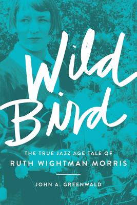 Wild Bird: The True Jazz Age Tale of Ruth Wightman Morris - Greenwald, John A