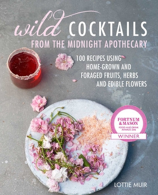 Wild Cocktails from the Midnight Apothecary: Over 100 Recipes Using Home-Grown and Foraged Fruits, Herbs, and Edible Flowers - Muir, Lottie