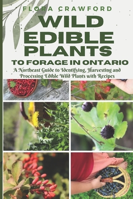 Wild Edible Plants to Forage in Ontario: A Northeast Guide to Identifying, Harvesting and Processing Edible Wild Plants with Recipes - Crawford, Flora