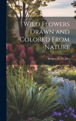 Wild Flowers Drawn and Colored From Nature - Badger, C M, Mrs. (Creator)