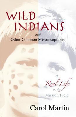 Wild Indians and Other Common Misconceptions: A Real Life on the Mission Field - Martin, Carol