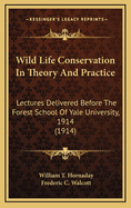 Wild Life Conservation in Theory and Practice: Lectures Delivered Before the Forest School of Yale University, 1914