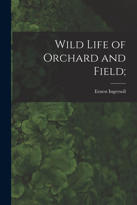 Wild Life of Orchard and Field; - Ingersoll, Ernest 1852-1946