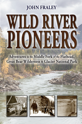 Wild River Pioneers (2nd Ed): Adventures in the Middle Fork of the Flathead, Great Bear Wilderness, and Glacier Np, New & Updated - Fraley, John