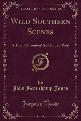 Wild Southern Scenes: A Tale of Disunion! and Border War! (Classic Reprint) - Jones, John Beauchamp