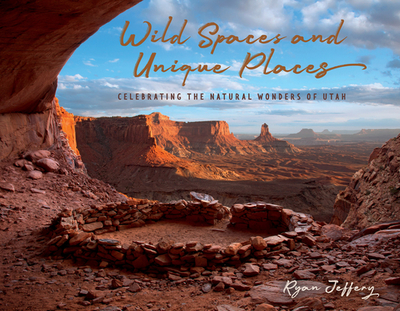 Wild Spaces and Unique Places: Celebrating the Natural Wonders of Utah - Jeffery, Ryan (Photographer)