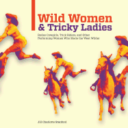 Wild Women and Tricky Ladies: Rodeo Cowgirls, Trick Riders, and Other Performing Women Who Made the West Wilder