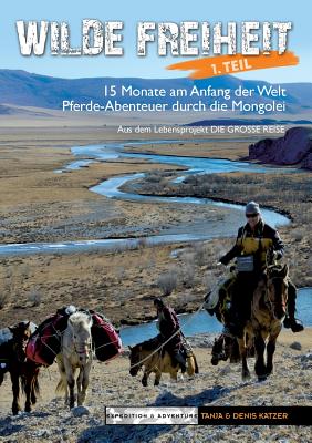 Wilde Freiheit 1. Teil: 15 Monate am Anfang der Welt. Pferde-Abenteuer durch die Mongolei - Katzer, Denis