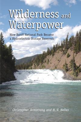 Wilderness and Waterpower: How Banff National Park Became a Hydro-Electric Storage Reservoir - Armstrong, Christopher, Rev., and Nelles, H V