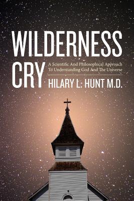 Wilderness Cry: A Scientific And Philosophical Approach To Understanding God And The Universe - Hunt M D, Hilary L