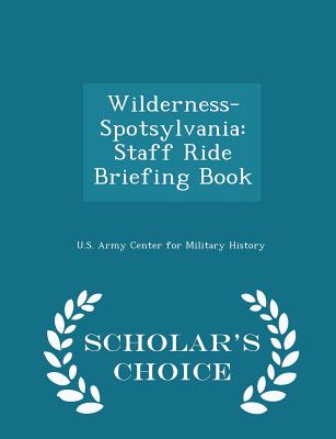 Wilderness-Spotsylvania: Staff Ride Briefing Book - Scholar's Choice Edition - U S Army Center for Military History (Creator)
