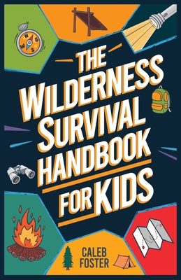 Wilderness Survival Handbook for Kids: A Field Guide To Build Fire & Shelter Fast, Easily Find Food & Water, Navigate Home Safely, and Perform First Aid with Confidence. - Foster, Caleb