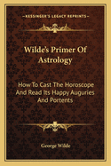 Wilde's Primer of Astrology: How to Cast the Horoscope and Read Its Happy Auguries and Portents